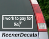 I work to pay for Golf. Baseball? Football? You fill in the blank. This funny car vinyl decal bumper sticker will surely get a laugh out of your fellow drivers.  7