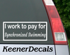 Load image into Gallery viewer, I work to pay for Synchronized Swimming. Baseball? Football? You fill in the blank. This funny car vinyl decal bumper sticker will surely get a laugh out of your fellow drivers.  7&quot;W x 3&quot;H Funny Car Decal, Car Sticker, Car Vinyl, Bumper Sticker, Vinyl Stickers, Vinyl Sticker.